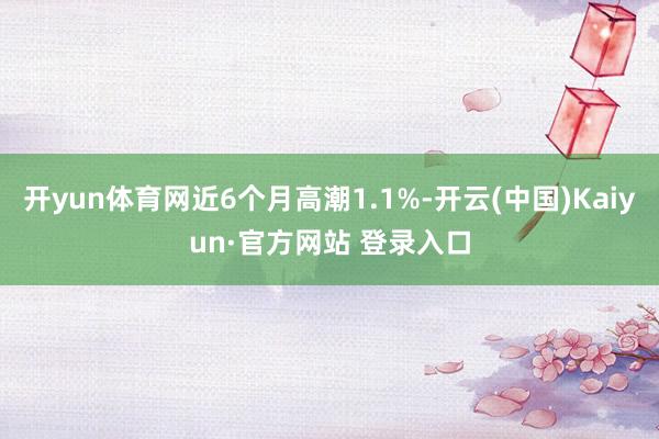 开yun体育网近6个月高潮1.1%-开云(中国)Kaiyun·官方网站 登录入口