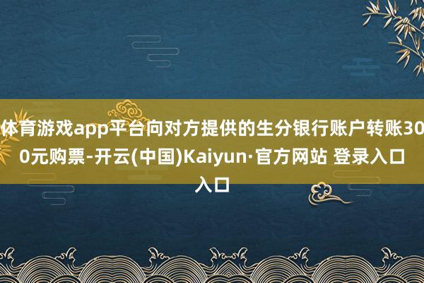 体育游戏app平台向对方提供的生分银行账户转账300元购票-开云(中国)Kaiyun·官方网站 登录入口