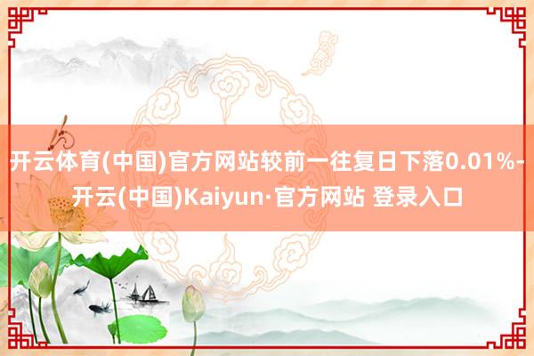开云体育(中国)官方网站较前一往复日下落0.01%-开云(中国)Kaiyun·官方网站 登录入口