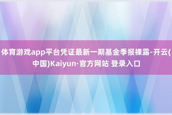 体育游戏app平台凭证最新一期基金季报裸露-开云(中国)Kaiyun·官方网站 登录入口