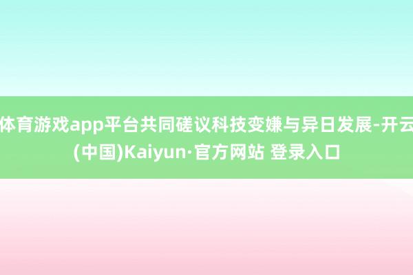 体育游戏app平台共同磋议科技变嫌与异日发展-开云(中国)Kaiyun·官方网站 登录入口