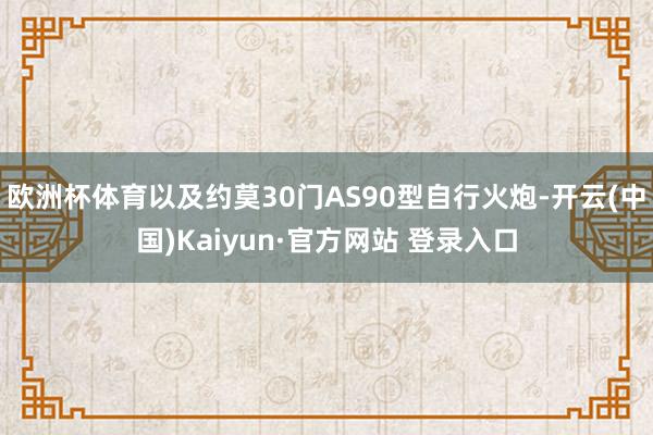 欧洲杯体育以及约莫30门AS90型自行火炮-开云(中国)Kaiyun·官方网站 登录入口