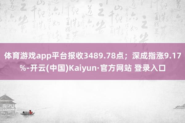 体育游戏app平台报收3489.78点；深成指涨9.17%-开云(中国)Kaiyun·官方网站 登录入口