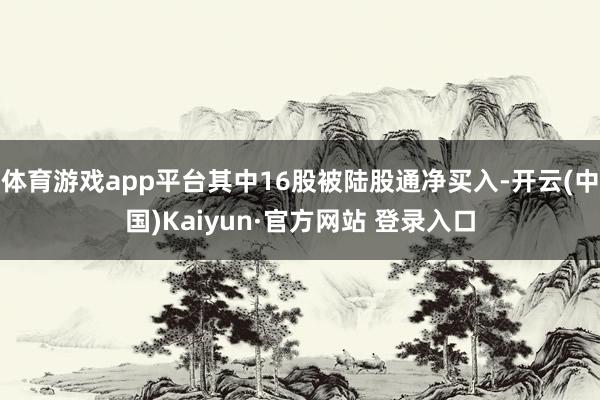 体育游戏app平台其中16股被陆股通净买入-开云(中国)Kaiyun·官方网站 登录入口