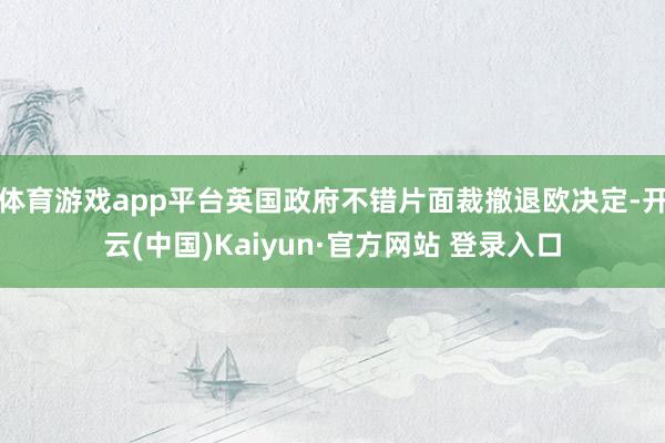 体育游戏app平台英国政府不错片面裁撤退欧决定-开云(中国)Kaiyun·官方网站 登录入口