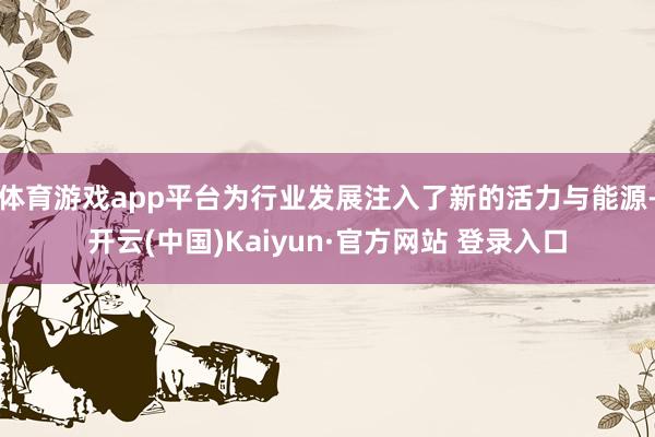 体育游戏app平台为行业发展注入了新的活力与能源-开云(中国)Kaiyun·官方网站 登录入口