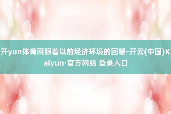 开yun体育网跟着以前经济环境的回暖-开云(中国)Kaiyun·官方网站 登录入口