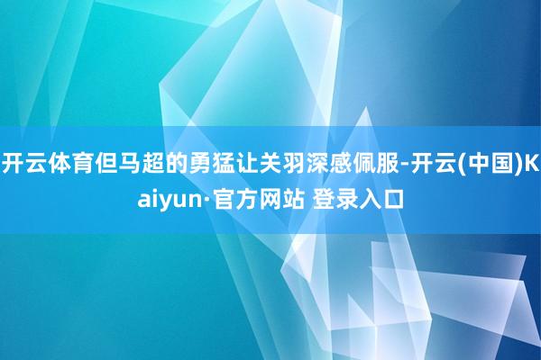 开云体育但马超的勇猛让关羽深感佩服-开云(中国)Kaiyun·官方网站 登录入口