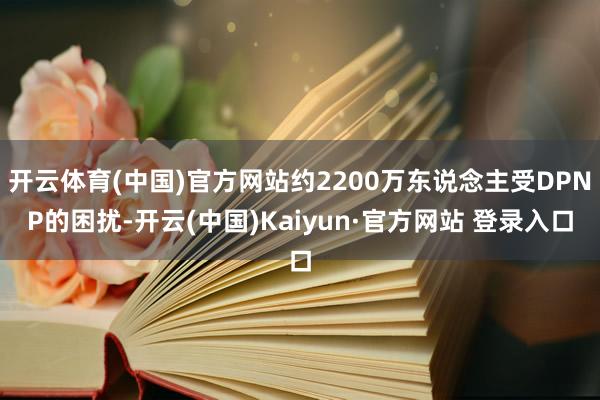 开云体育(中国)官方网站约2200万东说念主受DPNP的困扰-开云(中国)Kaiyun·官方网站 登录入口