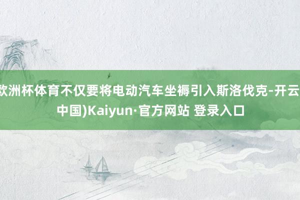 欧洲杯体育不仅要将电动汽车坐褥引入斯洛伐克-开云(中国)Kaiyun·官方网站 登录入口