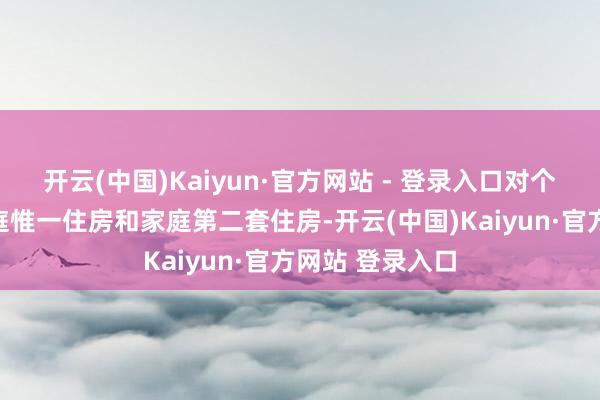 开云(中国)Kaiyun·官方网站 - 登录入口对个东谈主购买家庭惟一住房和家庭第二套住房-开云(中国)Kaiyun·官方网站 登录入口