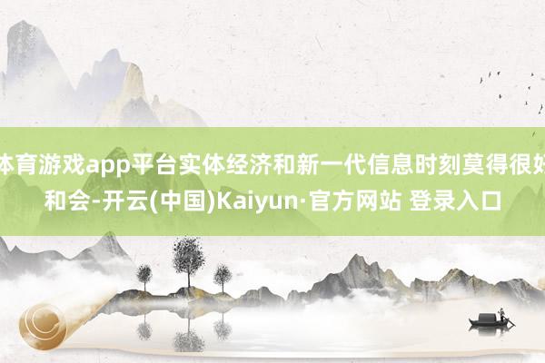体育游戏app平台实体经济和新一代信息时刻莫得很好和会-开云(中国)Kaiyun·官方网站 登录入口