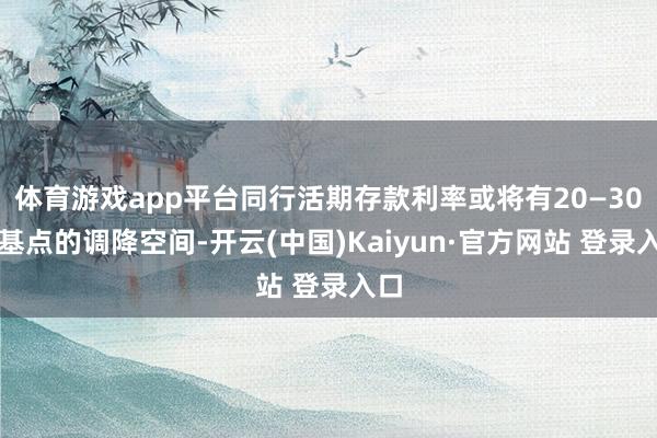 体育游戏app平台同行活期存款利率或将有20—30个基点的调降空间-开云(中国)Kaiyun·官方网站 登录入口