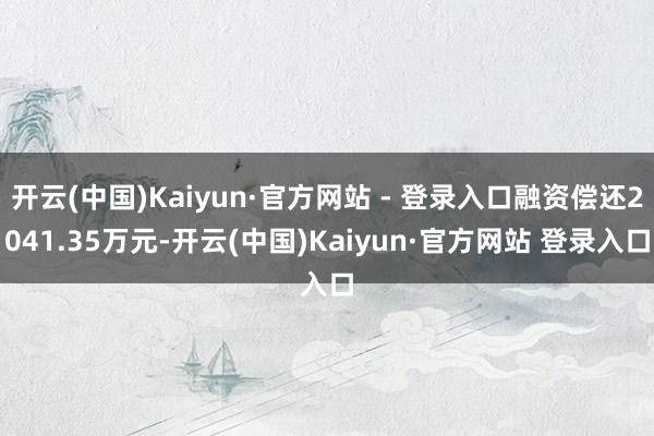 开云(中国)Kaiyun·官方网站 - 登录入口融资偿还2041.35万元-开云(中国)Kaiyun·官方网站 登录入口