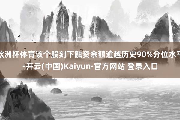 欧洲杯体育该个股刻下融资余额逾越历史90%分位水平-开云(中国)Kaiyun·官方网站 登录入口