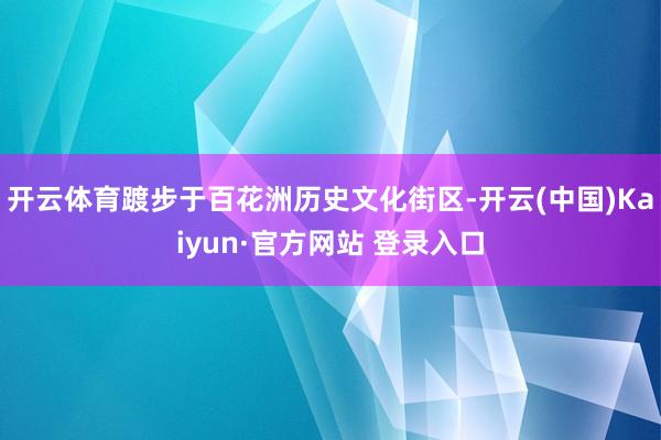 开云体育踱步于百花洲历史文化街区-开云(中国)Kaiyun·官方网站 登录入口