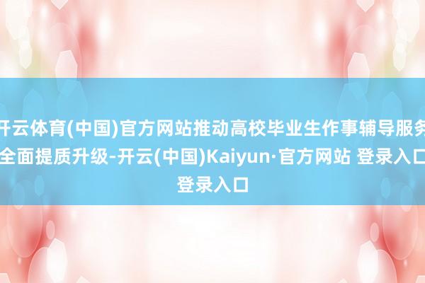 开云体育(中国)官方网站推动高校毕业生作事辅导服务全面提质升级-开云(中国)Kaiyun·官方网站 登录入口