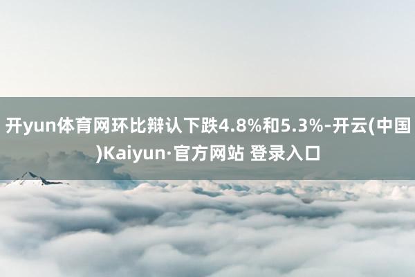 开yun体育网环比辩认下跌4.8%和5.3%-开云(中国)Kaiyun·官方网站 登录入口