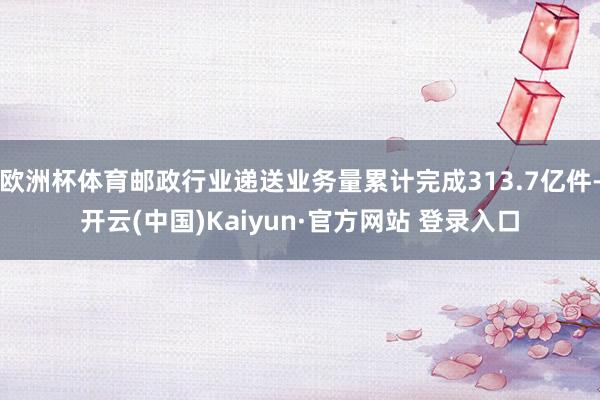 欧洲杯体育邮政行业递送业务量累计完成313.7亿件-开云(中国)Kaiyun·官方网站 登录入口