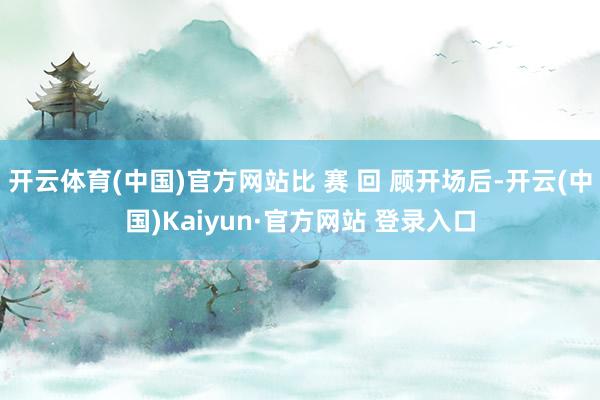 开云体育(中国)官方网站比 赛 回 顾开场后-开云(中国)Kaiyun·官方网站 登录入口
