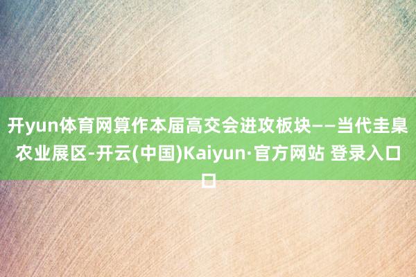 开yun体育网　　算作本届高交会进攻板块——当代圭臬农业展区-开云(中国)Kaiyun·官方网站 登录入口