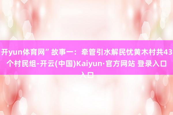 开yun体育网”故事一：牵管引水解民忧黄木村共43个村民组-开云(中国)Kaiyun·官方网站 登录入口