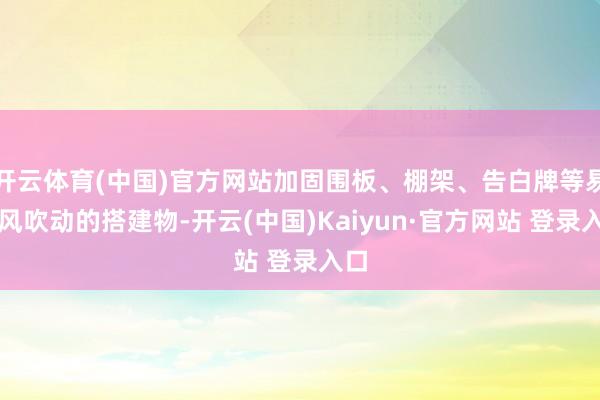 开云体育(中国)官方网站加固围板、棚架、告白牌等易被风吹动的搭建物-开云(中国)Kaiyun·官方网站 登录入口