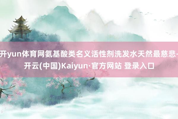 开yun体育网氨基酸类名义活性剂洗发水天然最慈悲-开云(中国)Kaiyun·官方网站 登录入口