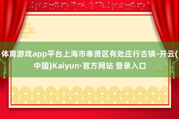 体育游戏app平台上海市奉贤区有处庄行古镇-开云(中国)Kaiyun·官方网站 登录入口