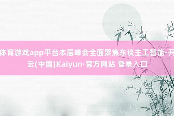 体育游戏app平台本届峰会全面聚焦东谈主工智能-开云(中国)Kaiyun·官方网站 登录入口