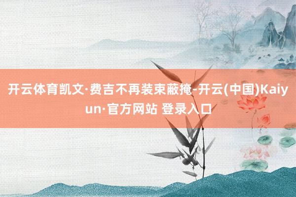 开云体育凯文·费吉不再装束蔽掩-开云(中国)Kaiyun·官方网站 登录入口