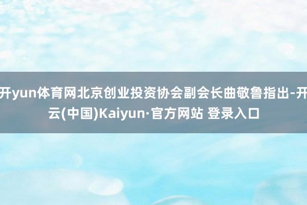 开yun体育网北京创业投资协会副会长曲敬鲁指出-开云(中国)Kaiyun·官方网站 登录入口
