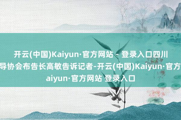 开云(中国)Kaiyun·官方网站 - 登录入口四川省登山户外开导协会布告长高敏告诉记者-开云(中国)Kaiyun·官方网站 登录入口