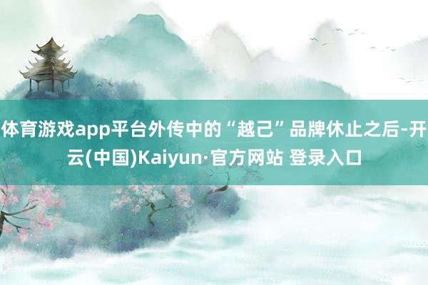 体育游戏app平台外传中的“越己”品牌休止之后-开云(中国)Kaiyun·官方网站 登录入口