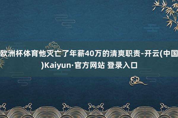 欧洲杯体育他灭亡了年薪40万的清爽职责-开云(中国)Kaiyun·官方网站 登录入口