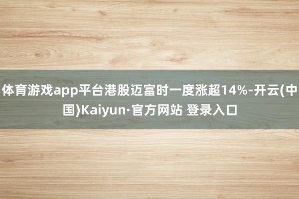 体育游戏app平台港股迈富时一度涨超14%-开云(中国)Kaiyun·官方网站 登录入口