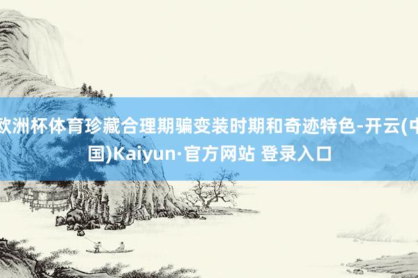 欧洲杯体育珍藏合理期骗变装时期和奇迹特色-开云(中国)Kaiyun·官方网站 登录入口