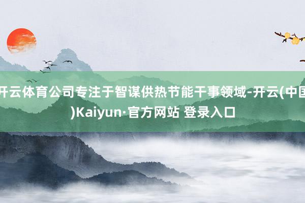 开云体育公司专注于智谋供热节能干事领域-开云(中国)Kaiyun·官方网站 登录入口