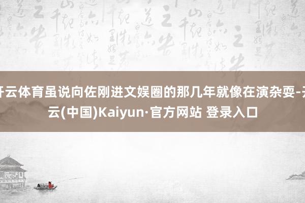 开云体育虽说向佐刚进文娱圈的那几年就像在演杂耍-开云(中国)Kaiyun·官方网站 登录入口
