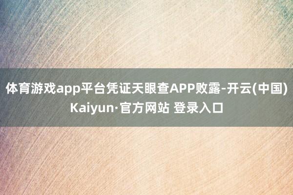 体育游戏app平台凭证天眼查APP败露-开云(中国)Kaiyun·官方网站 登录入口