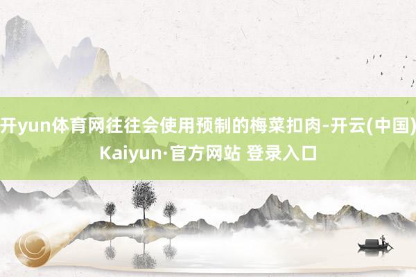 开yun体育网往往会使用预制的梅菜扣肉-开云(中国)Kaiyun·官方网站 登录入口