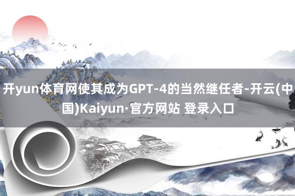 开yun体育网使其成为GPT-4的当然继任者-开云(中国)Kaiyun·官方网站 登录入口