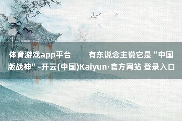 体育游戏app平台        有东说念主说它是“中国版战神”-开云(中国)Kaiyun·官方网站 登录入口