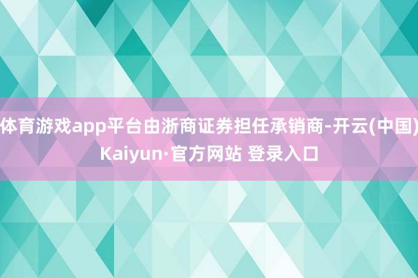 体育游戏app平台由浙商证券担任承销商-开云(中国)Kaiyun·官方网站 登录入口