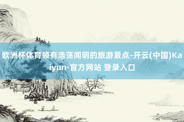 欧洲杯体育领有浩荡闻明的旅游景点-开云(中国)Kaiyun·官方网站 登录入口