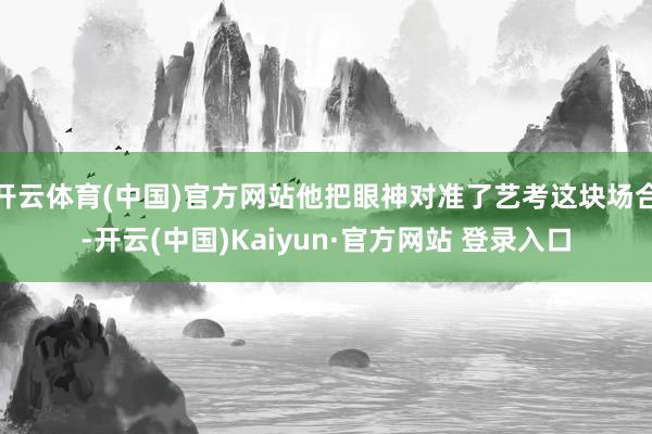 开云体育(中国)官方网站他把眼神对准了艺考这块场合-开云(中国)Kaiyun·官方网站 登录入口