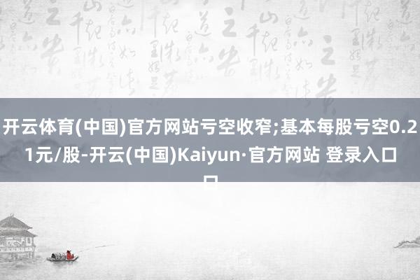 开云体育(中国)官方网站亏空收窄;基本每股亏空0.21元/股-开云(中国)Kaiyun·官方网站 登录入口