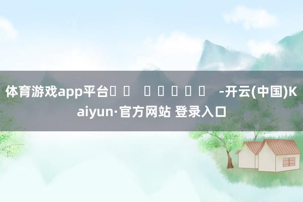 体育游戏app平台		  					  -开云(中国)Kaiyun·官方网站 登录入口