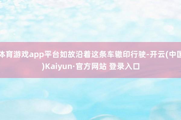 体育游戏app平台如故沿着这条车辙印行驶-开云(中国)Kaiyun·官方网站 登录入口