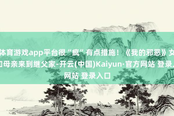 体育游戏app平台很“疯”有点措施！《我的邪恶》女主和母亲来到继父家-开云(中国)Kaiyun·官方网站 登录入口